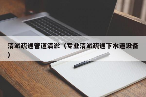 清淤疏通管道清淤（專業清淤疏通下水道設備）