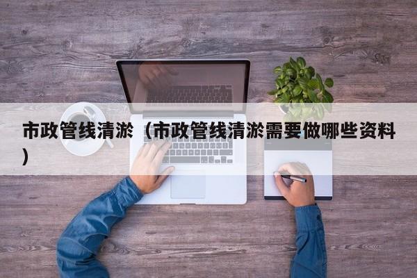 市政管線清淤（市政管線清淤需要做哪些資料）