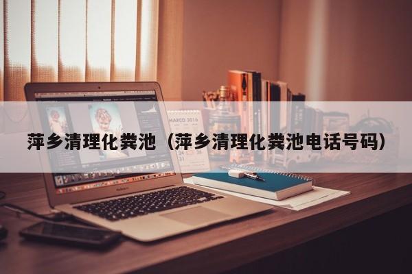 萍鄉清理化糞池（萍鄉清理化糞池電話號碼）