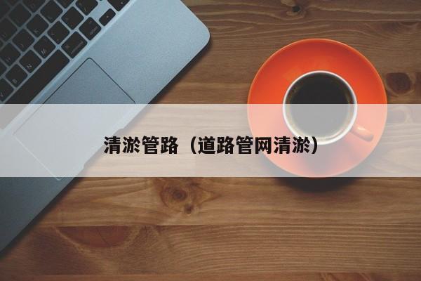 清淤管路（道路管網(wǎng)清淤）