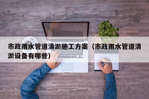 市政雨水管道清淤施工方案（市政雨水管道清淤設(shè)備有哪些）