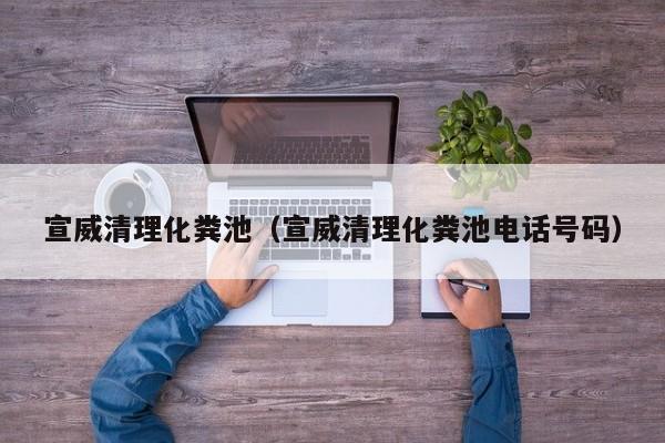 宣威清理化糞池（宣威清理化糞池電話號碼）