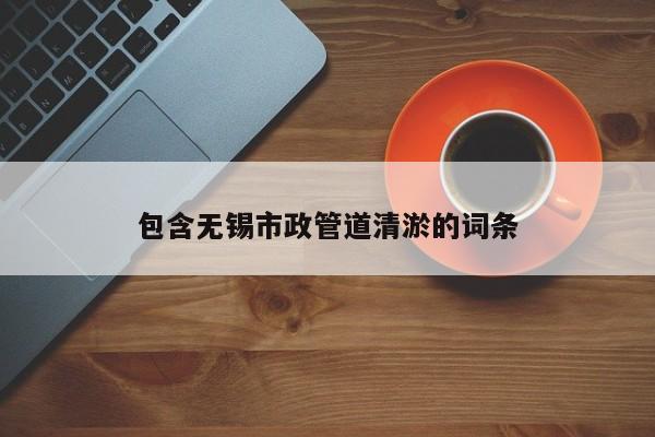 包含無錫市政管道清淤的詞條