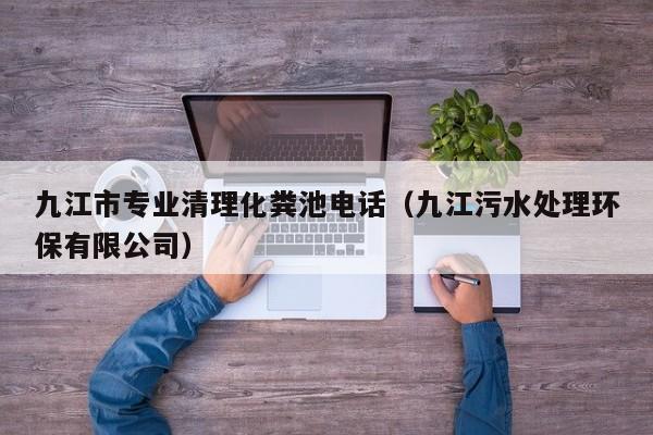 九江市專(zhuān)業(yè)清理化糞池電話(huà)（九江污水處理環(huán)保有限公司）