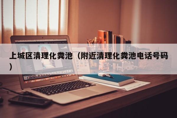 上城區清理化糞池（附近清理化糞池電話號碼）