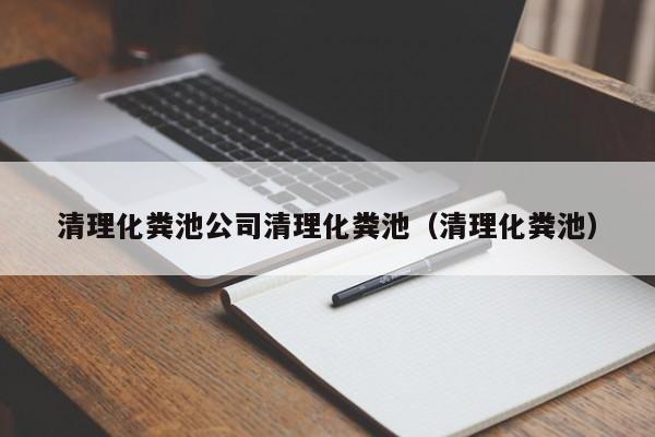 清理化糞池公司清理化糞池（清理化糞池）