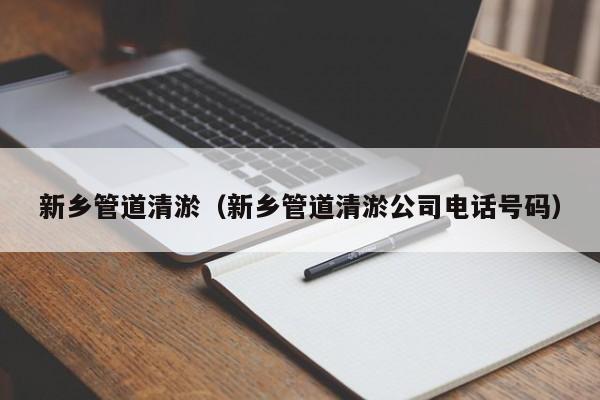 新鄉管道清淤（新鄉管道清淤公司電話號碼）