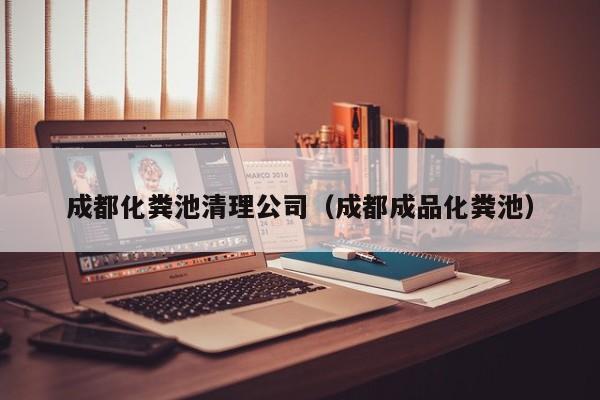 成都化糞池清理公司（成都成品化糞池）