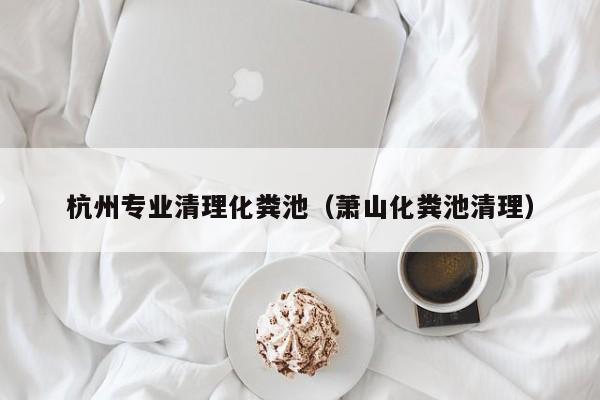 杭州專業(yè)清理化糞池（蕭山化糞池清理）