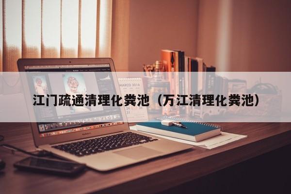 江門疏通清理化糞池（萬江清理化糞池）
