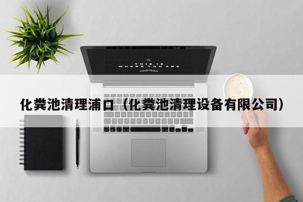 化糞池清理浦口（化糞池清理設備有限公司）