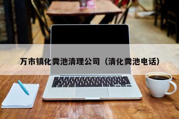 萬市鎮化糞池清理公司（清化糞池電話）