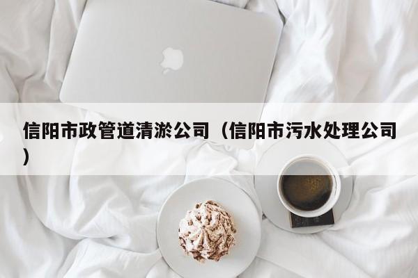 信陽市政管道清淤公司（信陽市污水處理公司）