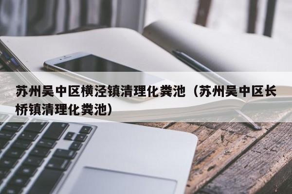 蘇州吳中區橫涇鎮清理化糞池（蘇州吳中區長橋鎮清理化糞池）