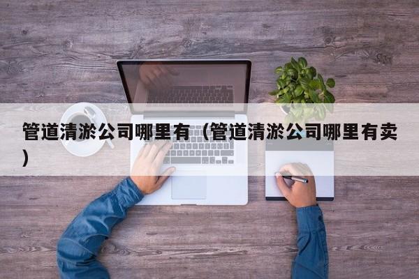 管道清淤公司哪里有（管道清淤公司哪里有賣）