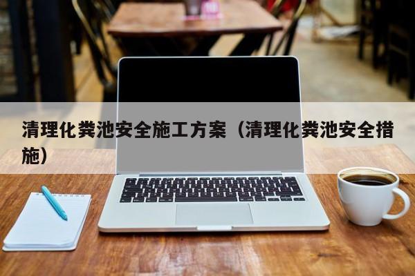 清理化糞池安全施工方案（清理化糞池安全措施）