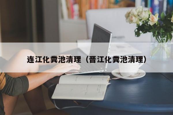 連江化糞池清理（晉江化糞池清理）