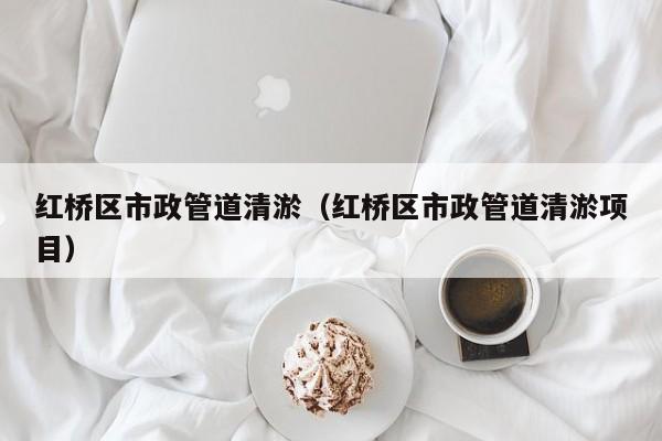 紅橋區(qū)市政管道清淤（紅橋區(qū)市政管道清淤項(xiàng)目）