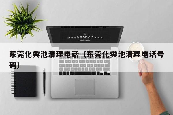 東莞化糞池清理電話（東莞化糞池清理電話號碼）