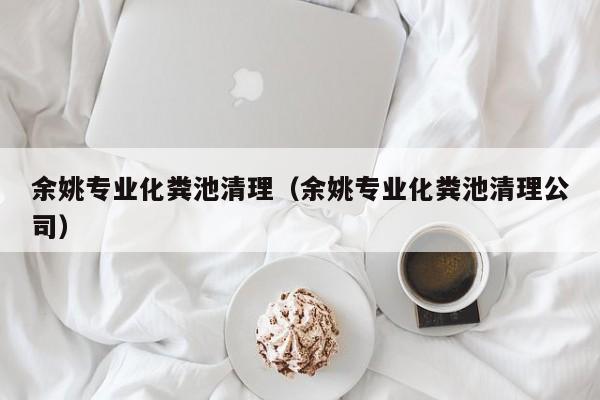 余姚專業化糞池清理（余姚專業化糞池清理公司）