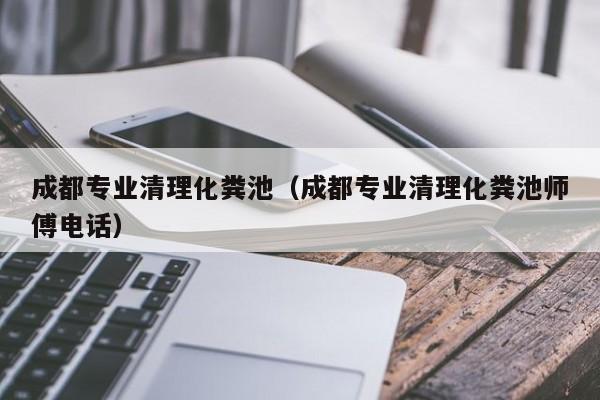成都專業清理化糞池（成都專業清理化糞池師傅電話）