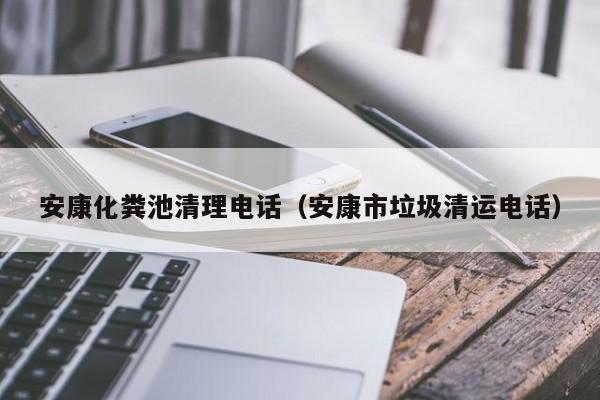 安康化糞池清理電話（安康市垃圾清運電話）