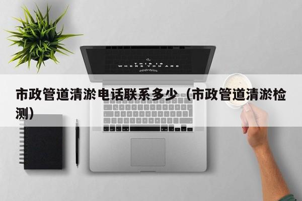 市政管道清淤電話(huà)聯(lián)系多少（市政管道清淤檢測(cè)）