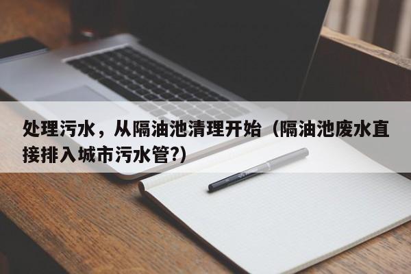 處理污水，從隔油池清理開始（隔油池廢水直接排入城市污水管?）