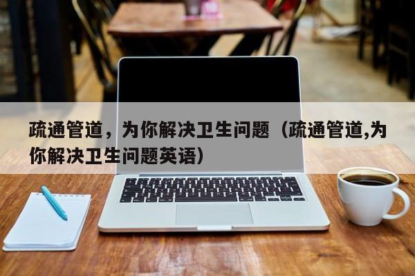 疏通管道，為你解決衛生問題（疏通管道,為你解決衛生問題英語）